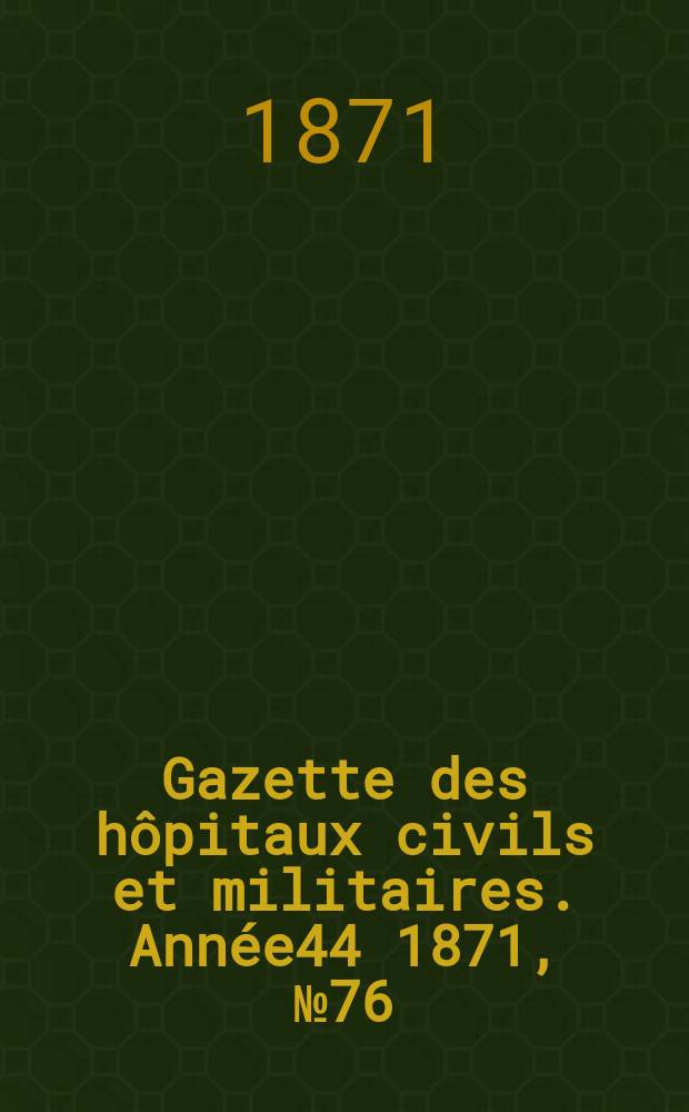 Gazette des hôpitaux civils et militaires. Année44 1871, №76