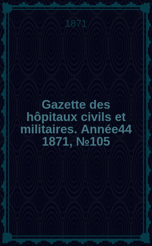Gazette des hôpitaux civils et militaires. Année44 1871, №105