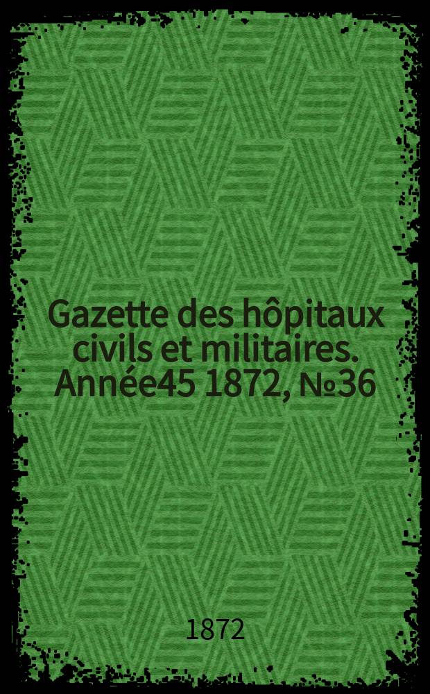 Gazette des hôpitaux civils et militaires. Année45 1872, №36