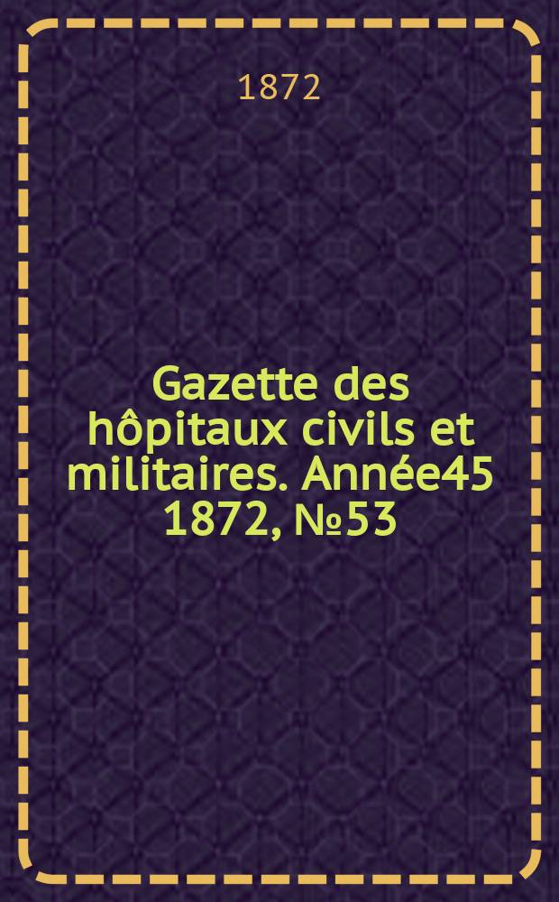 Gazette des hôpitaux civils et militaires. Année45 1872, №53