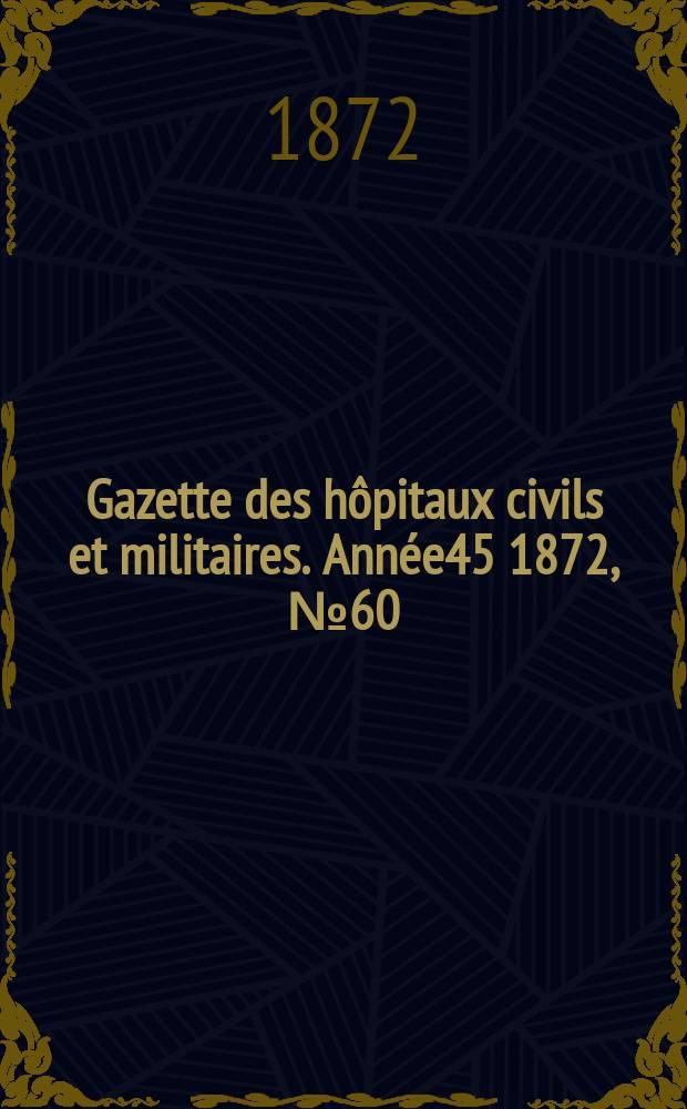 Gazette des h&ocirc;pitaux civils et militaires. Ann&eacute;e45 1872, №60