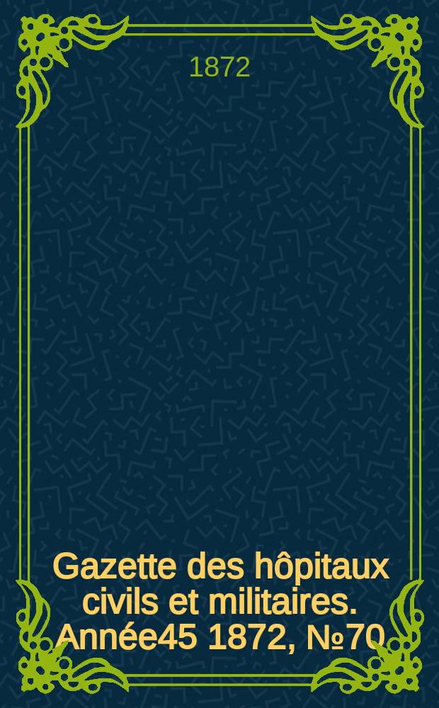 Gazette des h&ocirc;pitaux civils et militaires. Ann&eacute;e45 1872, №70