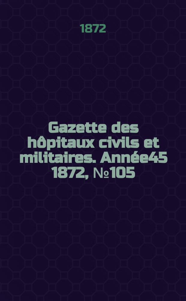 Gazette des h&ocirc;pitaux civils et militaires. Ann&eacute;e45 1872, №105