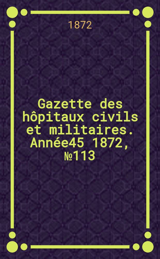 Gazette des h&ocirc;pitaux civils et militaires. Ann&eacute;e45 1872, №113
