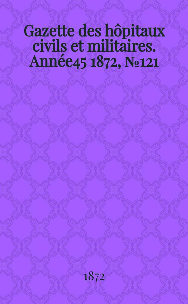 Gazette des h&ocirc;pitaux civils et militaires. Ann&eacute;e45 1872, №121