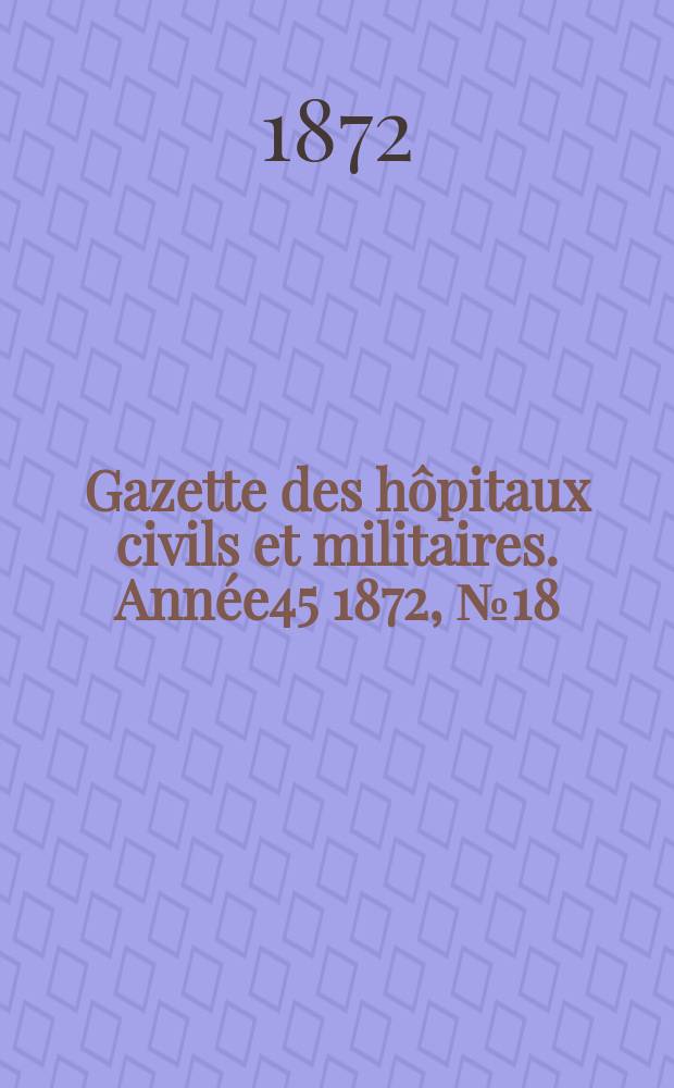 Gazette des hôpitaux civils et militaires. Année45 1872, №18