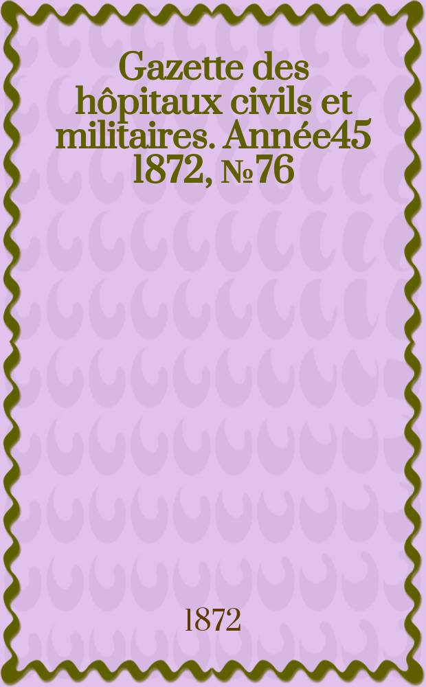 Gazette des hôpitaux civils et militaires. Année45 1872, №76
