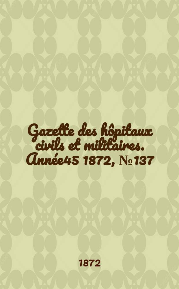 Gazette des h&ocirc;pitaux civils et militaires. Ann&eacute;e45 1872, №137