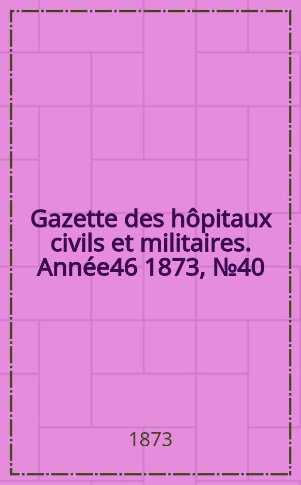 Gazette des hôpitaux civils et militaires. Année46 1873, №40