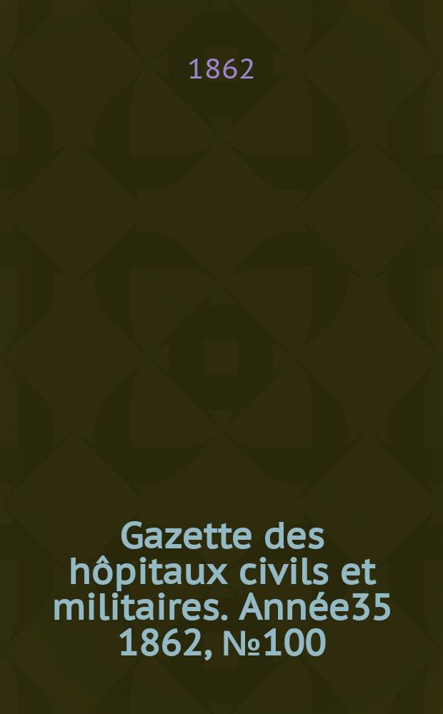 Gazette des hôpitaux civils et militaires. Année35 1862, №100