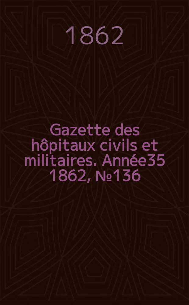 Gazette des hôpitaux civils et militaires. Année35 1862, №136