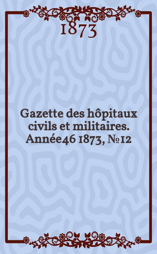 Gazette des hôpitaux civils et militaires. Année46 1873, №12