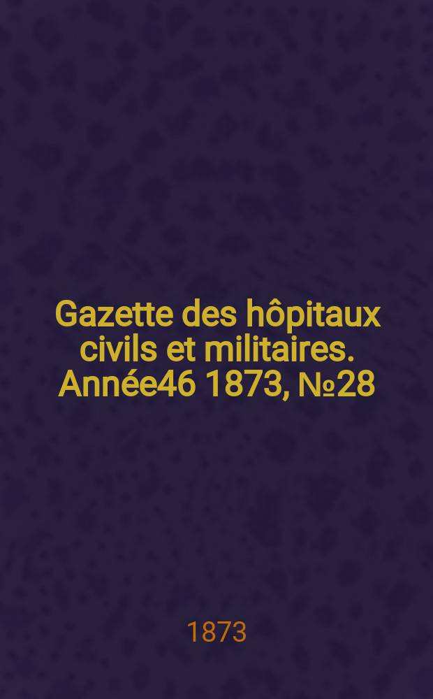 Gazette des h&ocirc;pitaux civils et militaires. Ann&eacute;e46 1873, №28