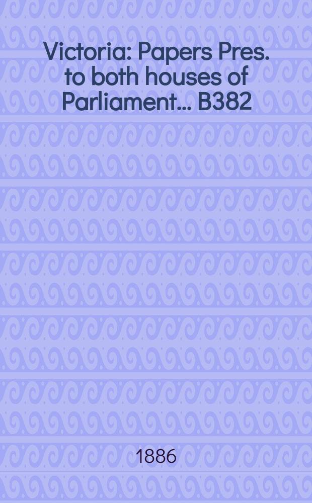 Victoria : [Papers] Pres. to both houses of Parliament... B382