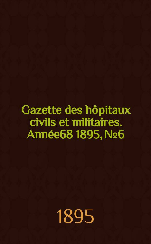 Gazette des h&ocirc;pitaux civils et militaires. Ann&eacute;e68 1895, №6