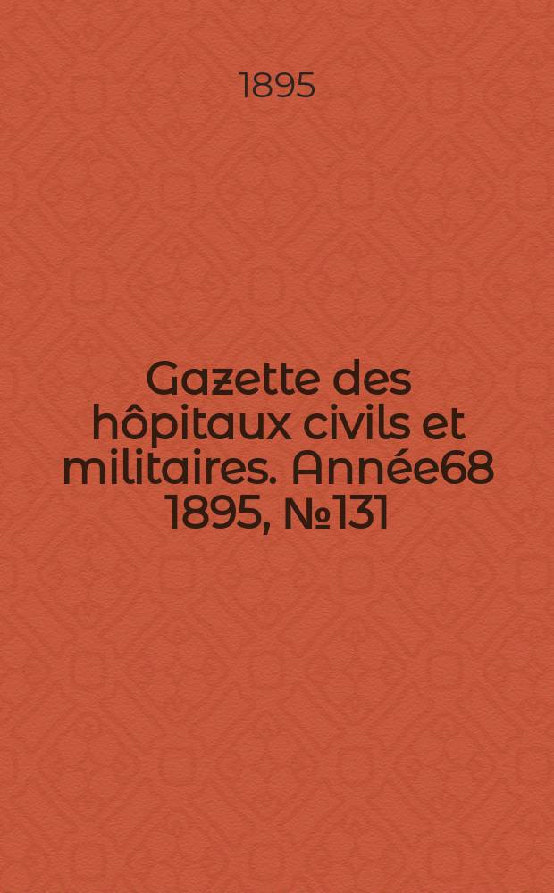 Gazette des h&ocirc;pitaux civils et militaires. Ann&eacute;e68 1895, №131