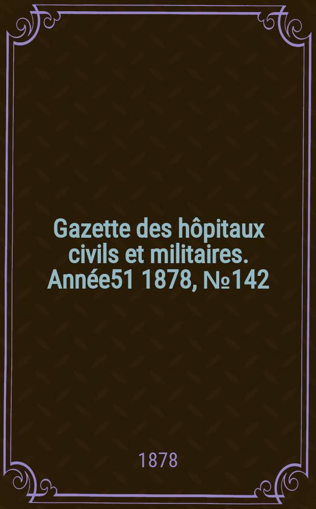 Gazette des hôpitaux civils et militaires. Année51 1878, №142