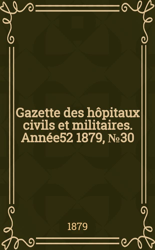 Gazette des h&ocirc;pitaux civils et militaires. Ann&eacute;e52 1879, №30
