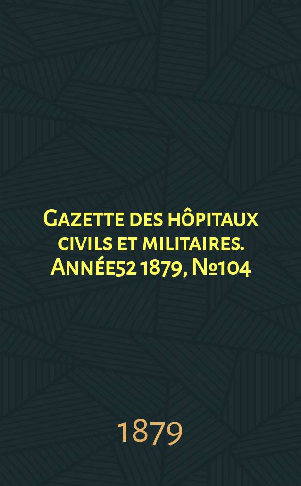 Gazette des hôpitaux civils et militaires. Année52 1879, №104