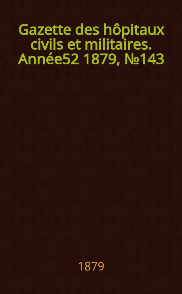 Gazette des hôpitaux civils et militaires. Année52 1879, №143