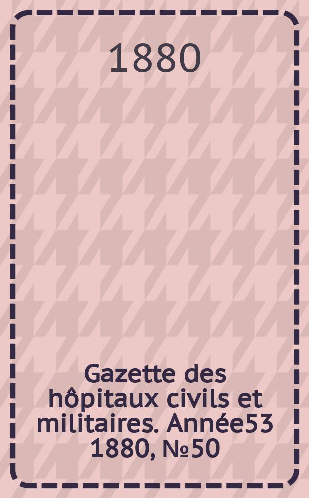 Gazette des h&ocirc;pitaux civils et militaires. Ann&eacute;e53 1880, №50