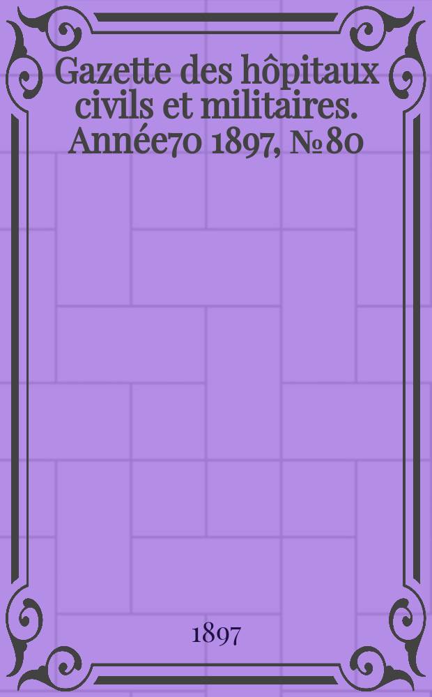 Gazette des h&ocirc;pitaux civils et militaires. Ann&eacute;e70 1897, №80
