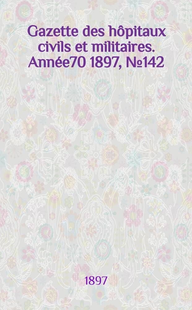 Gazette des hôpitaux civils et militaires. Année70 1897, №142