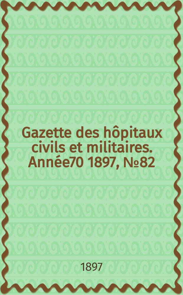 Gazette des h&ocirc;pitaux civils et militaires. Ann&eacute;e70 1897, №82