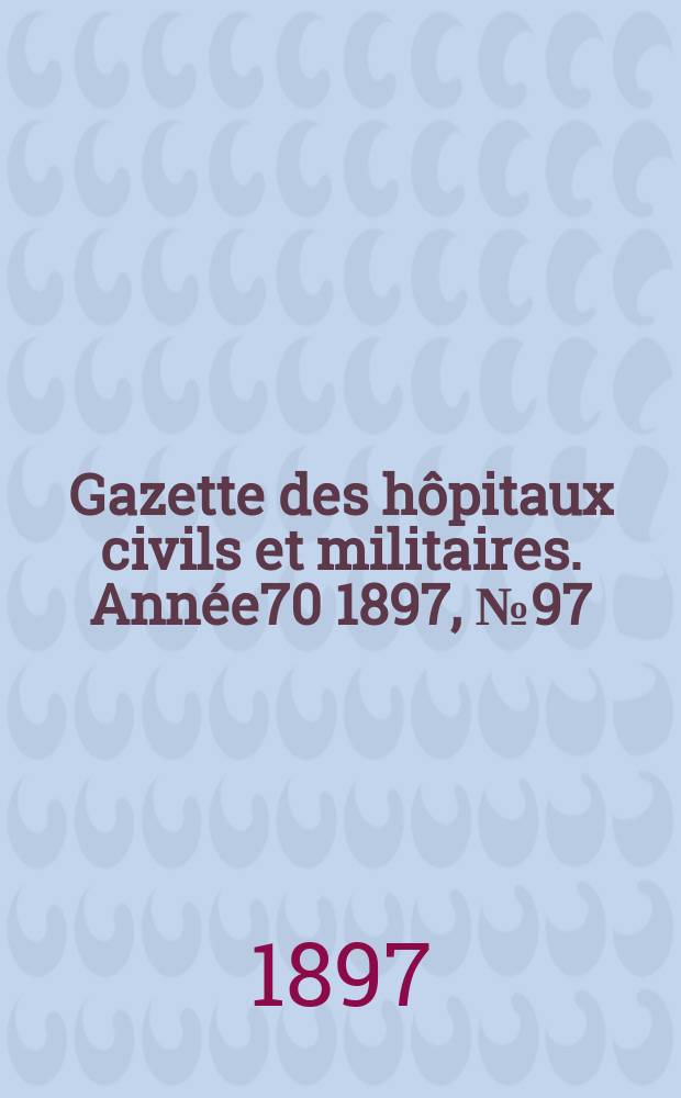 Gazette des h&ocirc;pitaux civils et militaires. Ann&eacute;e70 1897, №97