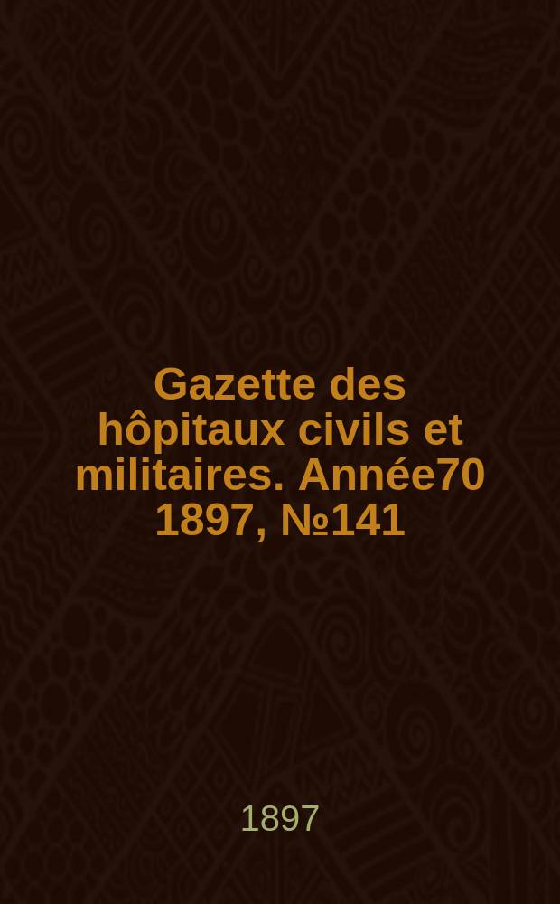 Gazette des hôpitaux civils et militaires. Année70 1897, №141