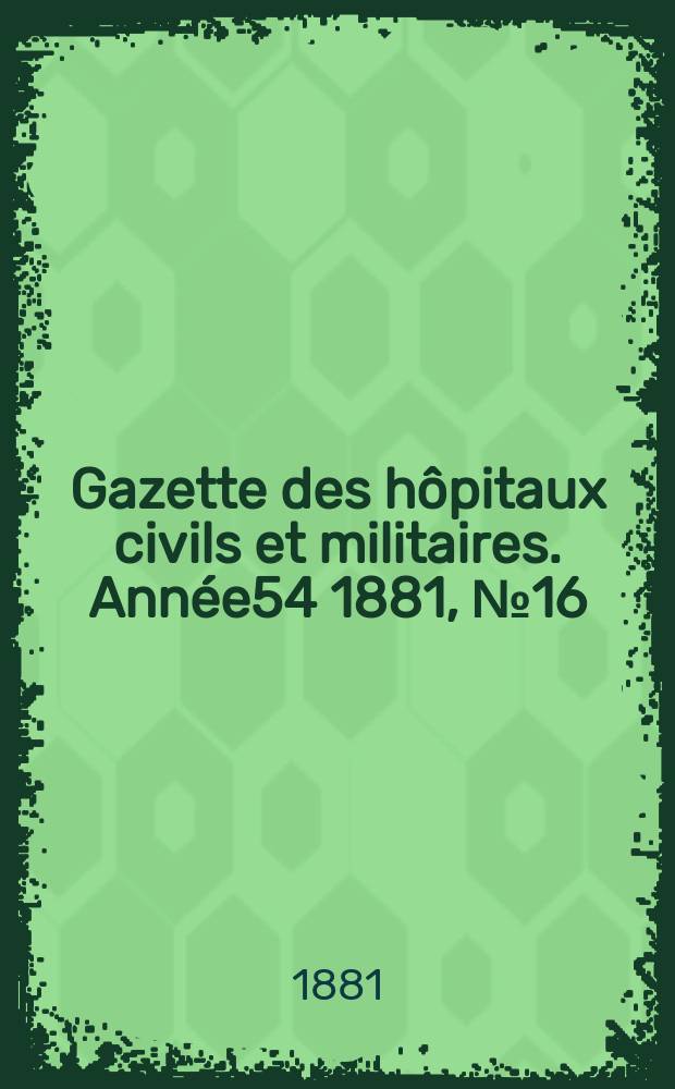 Gazette des hôpitaux civils et militaires. Année54 1881, №16