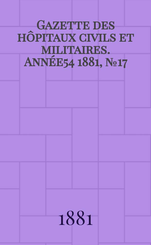 Gazette des hôpitaux civils et militaires. Année54 1881, №17