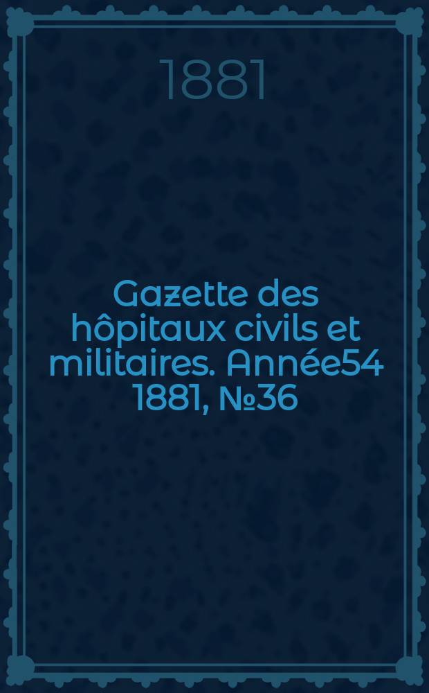 Gazette des hôpitaux civils et militaires. Année54 1881, №36