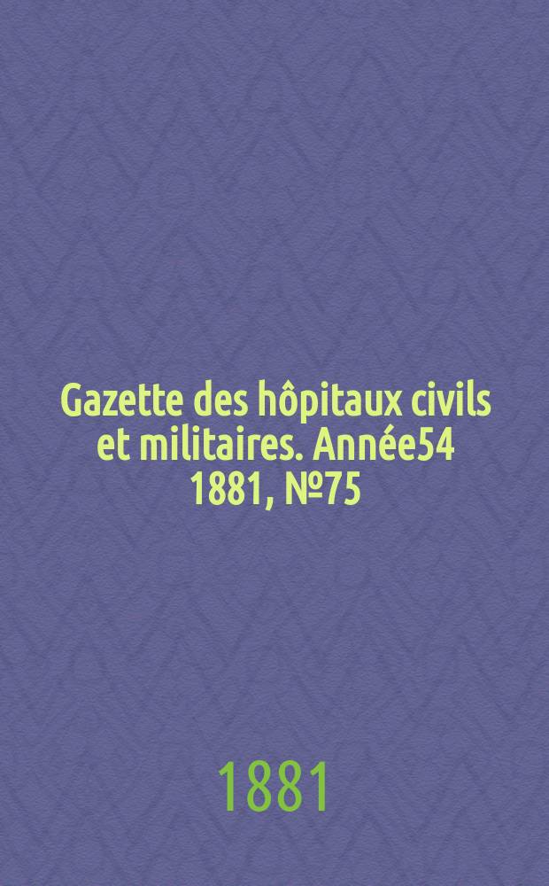 Gazette des hôpitaux civils et militaires. Année54 1881, №75