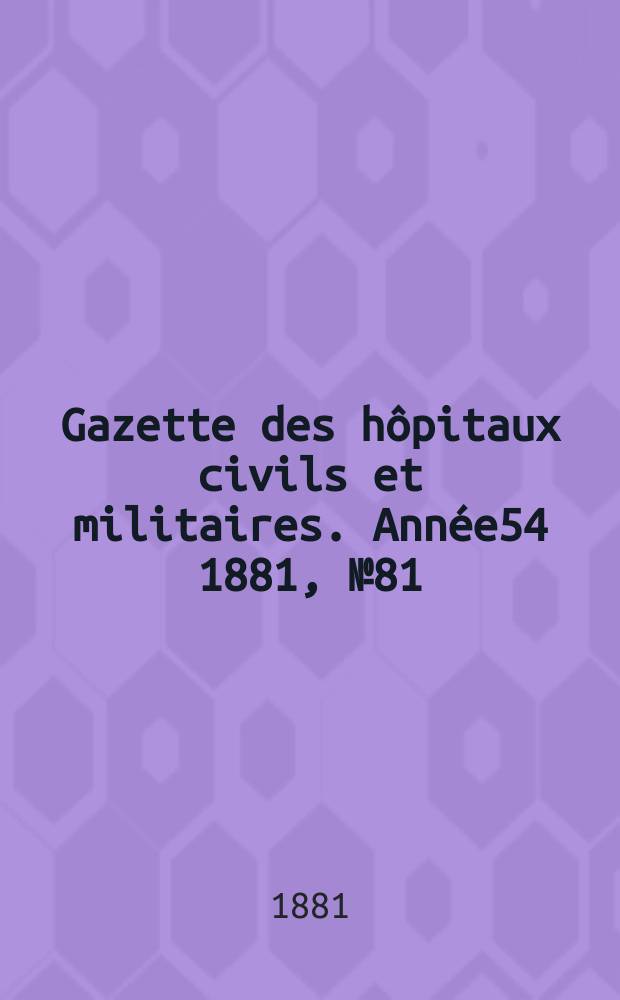 Gazette des h&ocirc;pitaux civils et militaires. Ann&eacute;e54 1881, №81