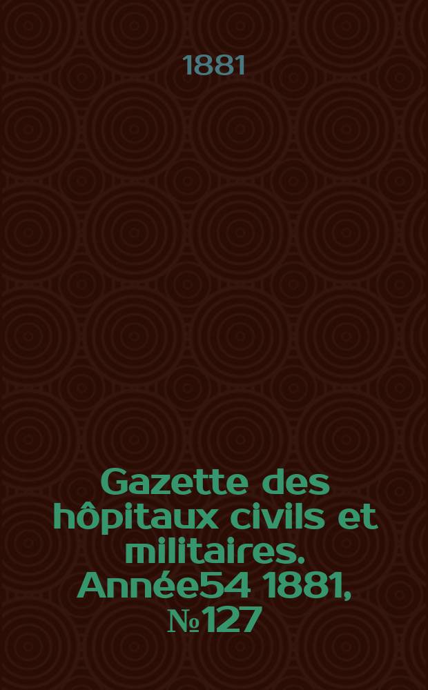 Gazette des hôpitaux civils et militaires. Année54 1881, №127