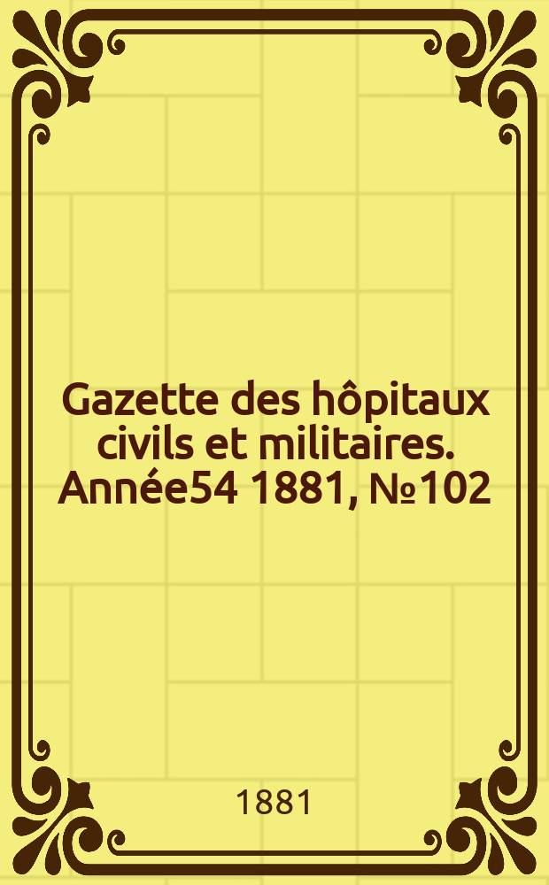 Gazette des hôpitaux civils et militaires. Année54 1881, №102