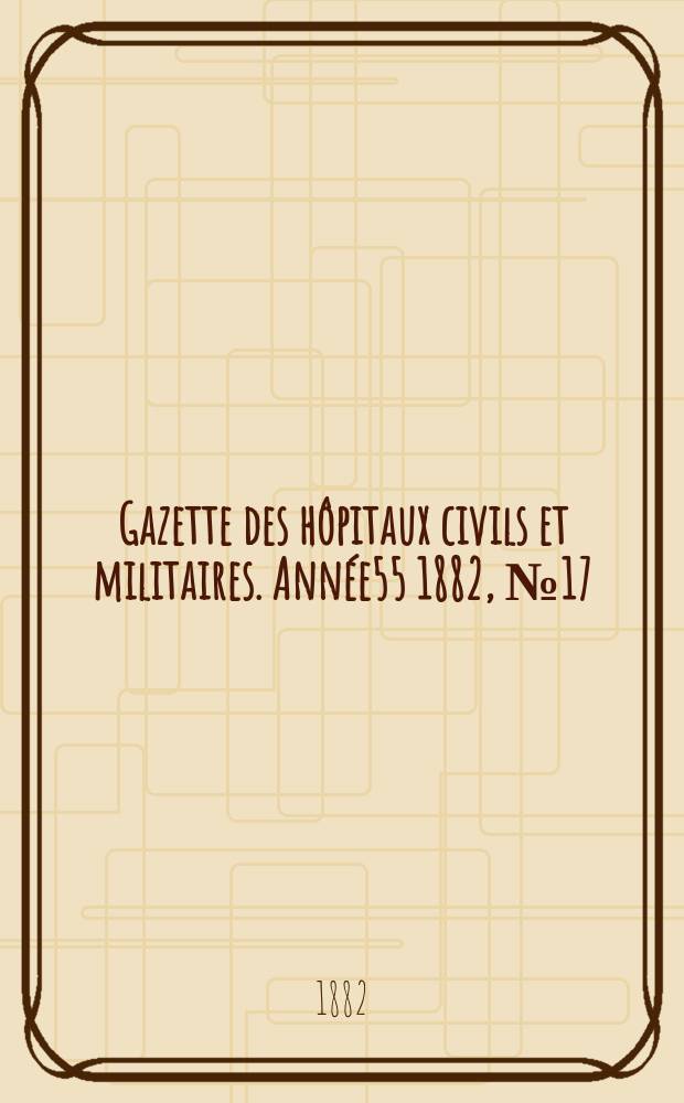 Gazette des h&ocirc;pitaux civils et militaires. Ann&eacute;e55 1882, №17