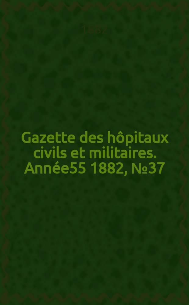 Gazette des h&ocirc;pitaux civils et militaires. Ann&eacute;e55 1882, №37