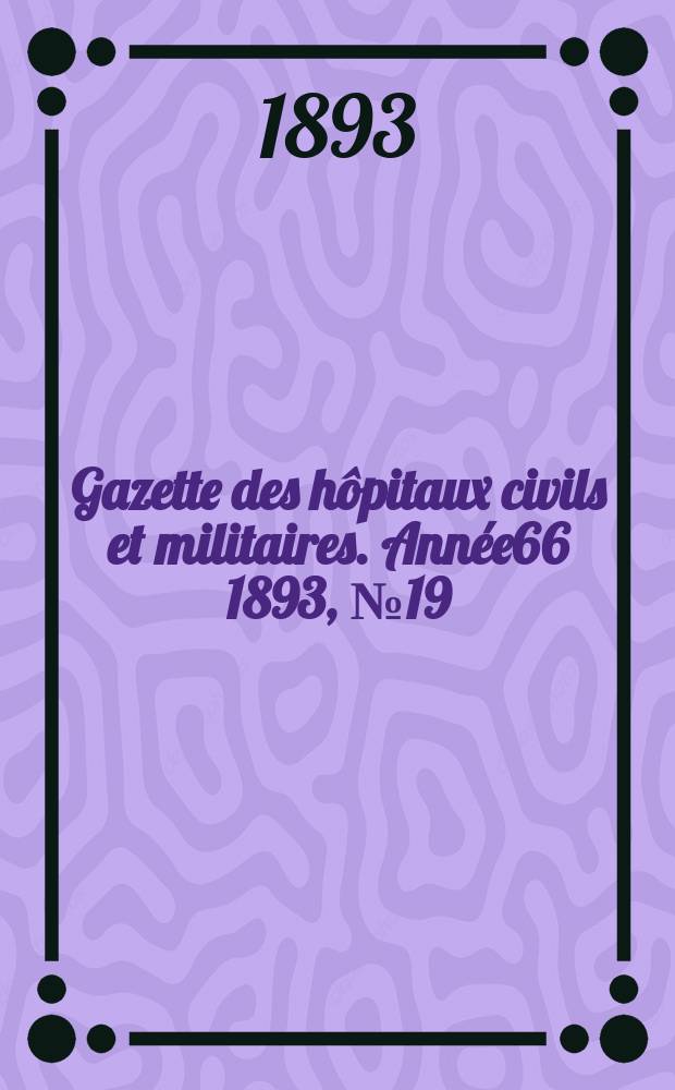 Gazette des h&ocirc;pitaux civils et militaires. Ann&eacute;e66 1893, №19