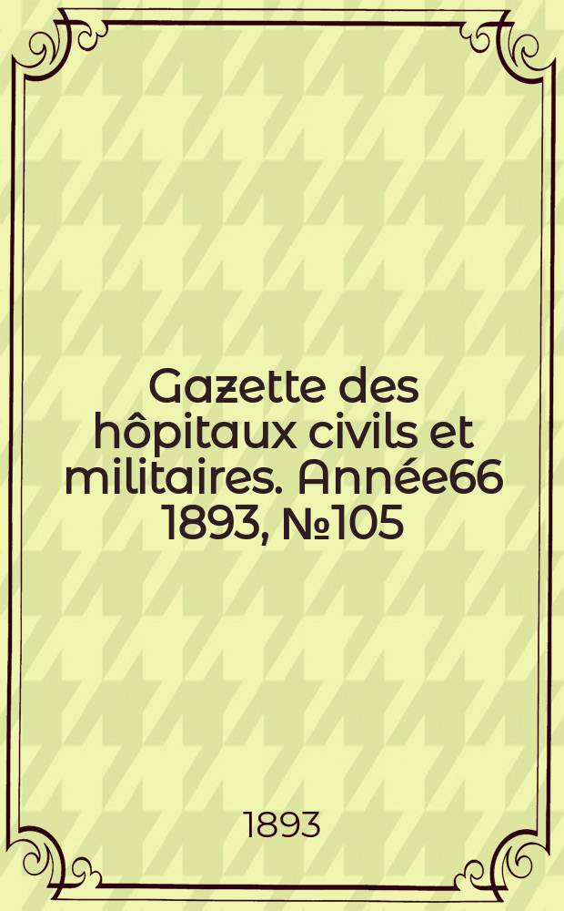 Gazette des hôpitaux civils et militaires. Année66 1893, №105