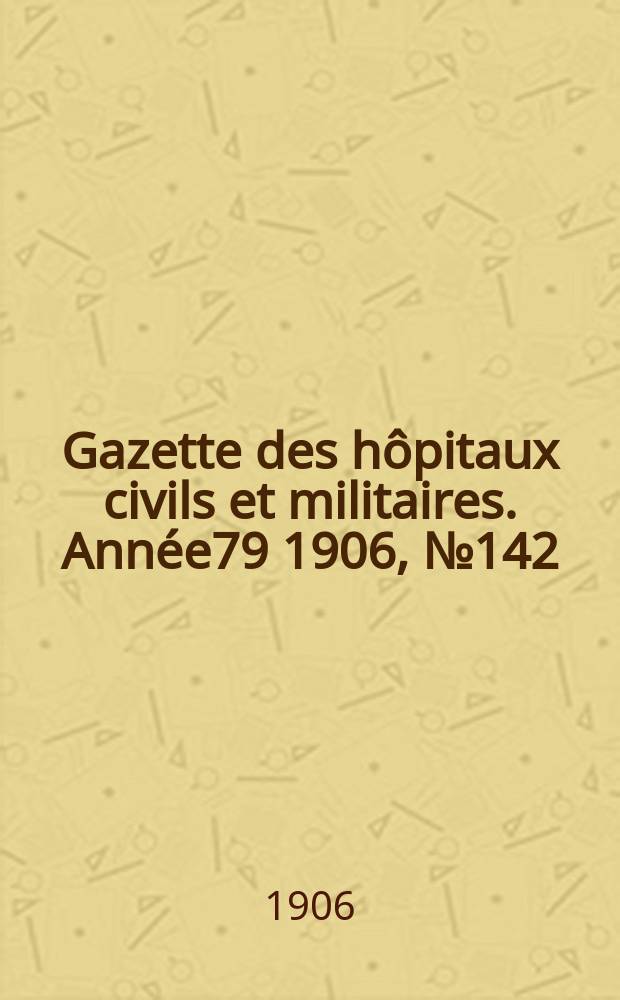 Gazette des h&ocirc;pitaux civils et militaires. Ann&eacute;e79 1906, №142