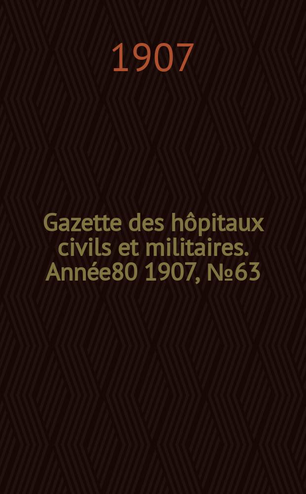 Gazette des hôpitaux civils et militaires. Année80 1907, №63