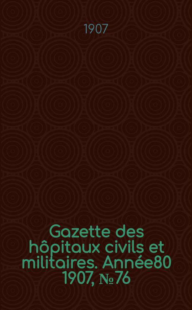 Gazette des h&ocirc;pitaux civils et militaires. Ann&eacute;e80 1907, №76