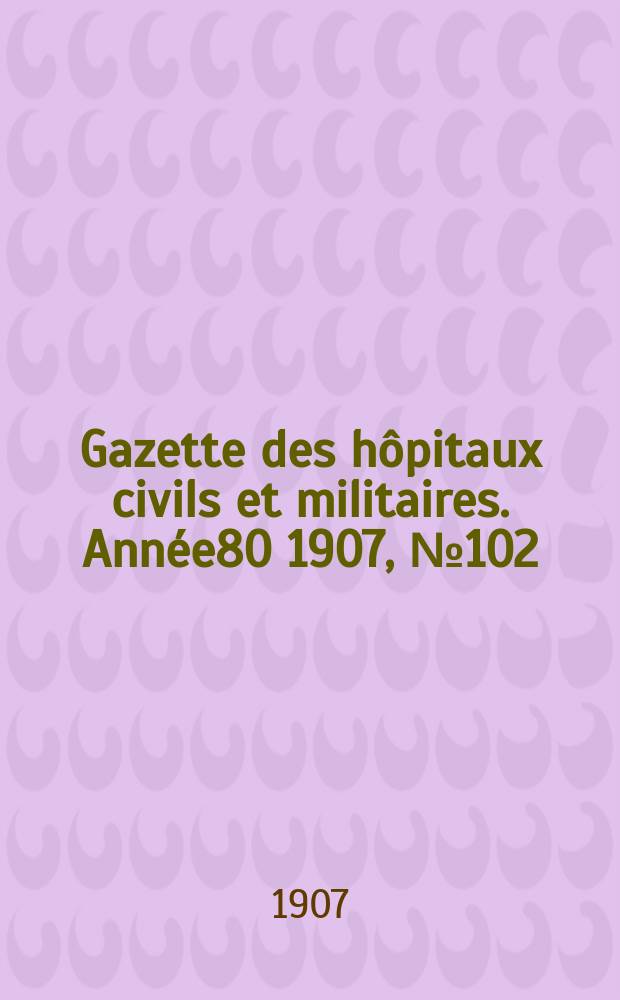 Gazette des hôpitaux civils et militaires. Année80 1907, №102