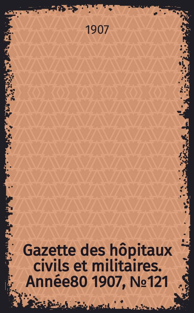 Gazette des hôpitaux civils et militaires. Année80 1907, №121