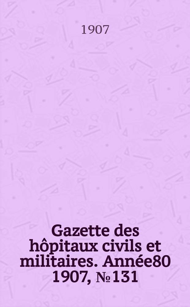 Gazette des hôpitaux civils et militaires. Année80 1907, №131