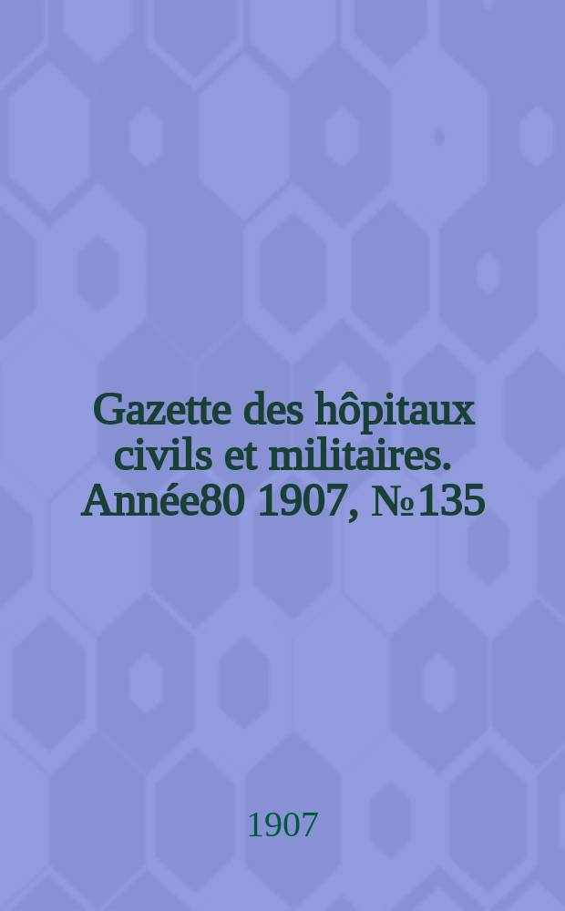 Gazette des hôpitaux civils et militaires. Année80 1907, №135