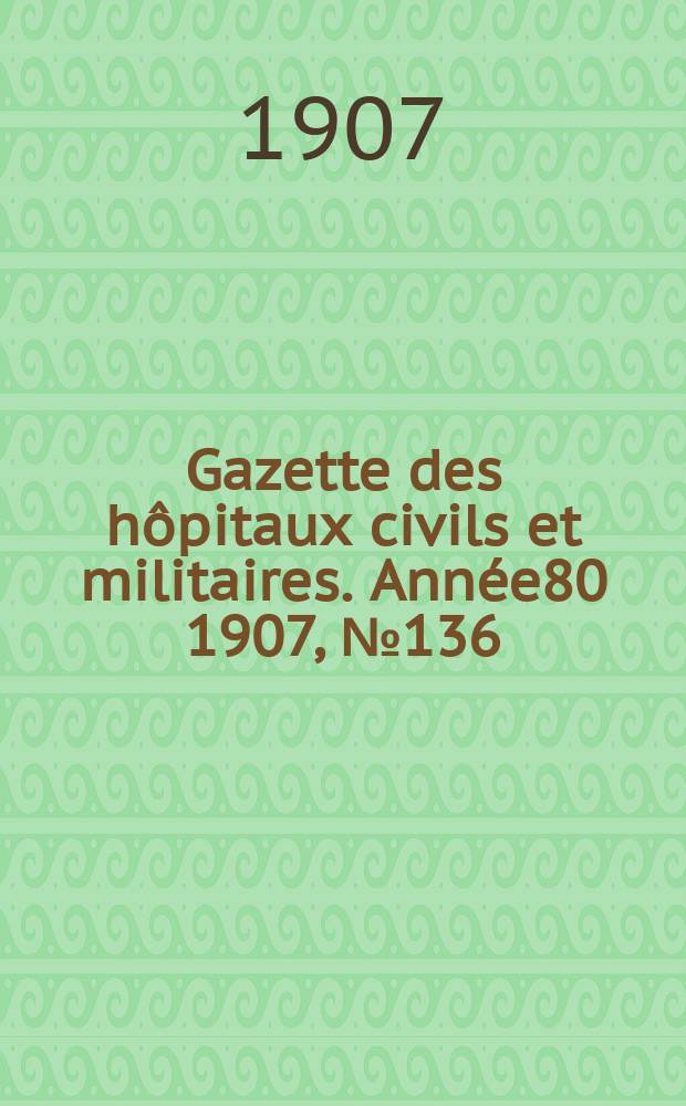 Gazette des hôpitaux civils et militaires. Année80 1907, №136