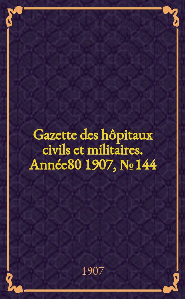 Gazette des hôpitaux civils et militaires. Année80 1907, №144